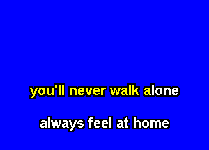 you'll never walk alone

always feel at home