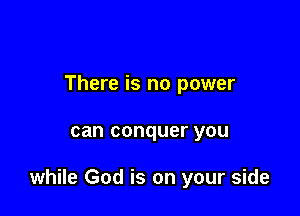 There is no power

can conquer you

while God is on your side