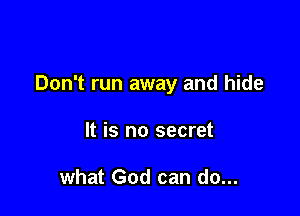 Don't run away and hide

It is no secret

what God can do...