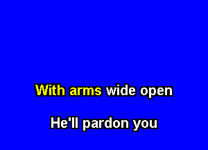 With arms wide open

He'll pardon you