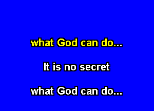 what God can do...

It is no secret

what God can do...