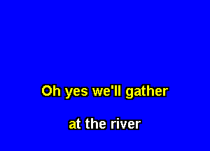 Oh yes we'll gather

at the river