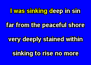 I was sinking deep in sin
far from the peaceful shore
very deeply stained within

sinking to rise no more