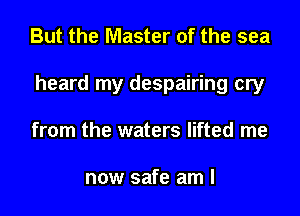 But the Master of the sea
heard my despairing cry
from the waters lifted me

now safe am I