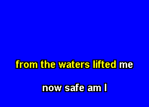 from the waters lifted me

now safe am I