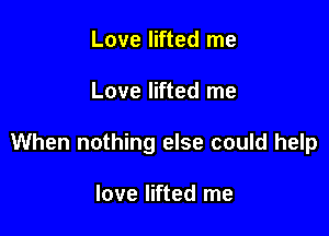 Love lifted me

Love lifted me

When nothing else could help

love lifted me