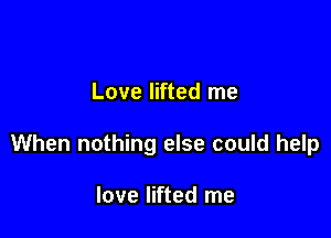 Love lifted me

When nothing else could help

love lifted me