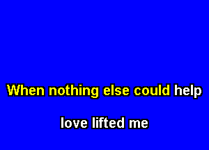 When nothing else could help

love lifted me