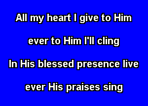 All my heart I give to Him

ever to Him I'll cling

In His blessed presence live

ever His praises sing