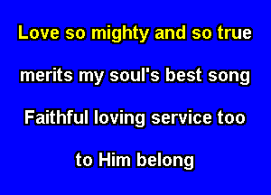 Love so mighty and so true

merits my soul's best song

Faithful loving service too

to Him belong