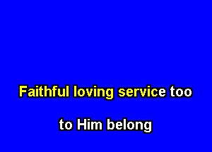 Faithful loving service too

to Him belong