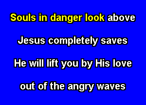 Souls in danger look above

Jesus completely saves

He will lift you by His love

out of the angry waves