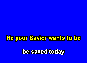 He your Savior wants to be

be saved today