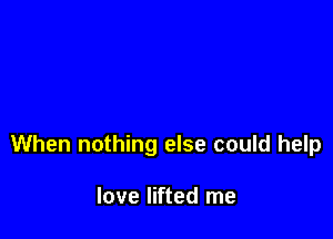 When nothing else could help

love lifted me