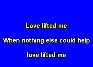 Love lifted me

When nothing else could help

love lifted me