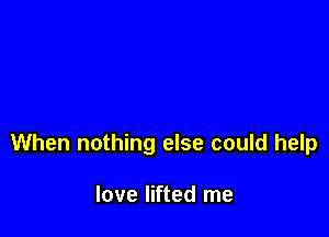 When nothing else could help

love lifted me