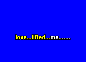 love...lifted...me .......