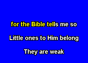 for the Bible tells me so

Little ones to Him belong

They are weak