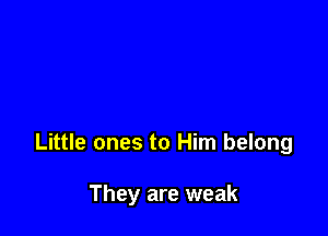 Little ones to Him belong

They are weak