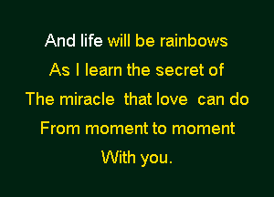 And life will be rainbows
As I learn the secret of
The miracle that love can do

From moment to moment

With you. I