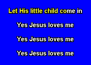 Let His little child come in
Yes Jesus loves me

Yes Jesus loves me

Yes Jesus loves me