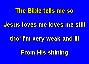 The Bible tells me so
Jesus loves me loves me still

tho' I'm very weak and ill

From His shining