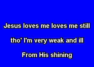 Jesus loves me loves me still

tho' I'm very weak and ill

From His shining
