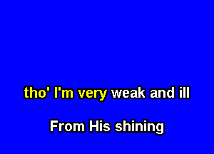 tho' I'm very weak and ill

From His shining