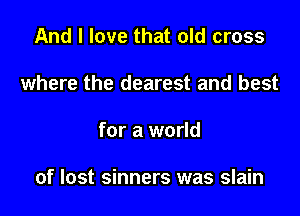And I love that old cross
where the dearest and best

for a world

of lost sinners was slain