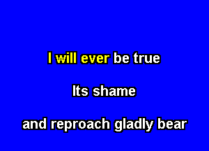 I will ever be true

Its shame

and reproach gladly bear
