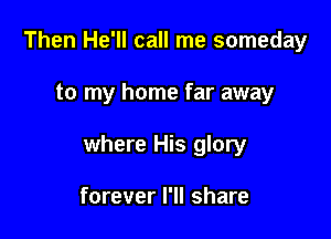 Then He'll call me someday

to my home far away

where His glory

forever I'll share