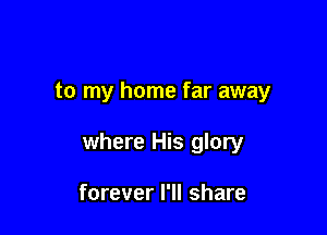 to my home far away

where His glory

forever I'll share