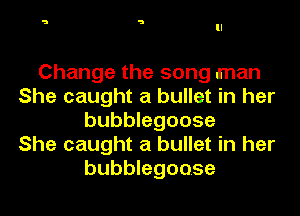 Change the song man
She caught a bullet in her
bubblegoose
She caught a bullet in her
bubblegoose