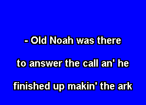 - Old Noah was there

to answer the call an' he

finished up makin' the ark