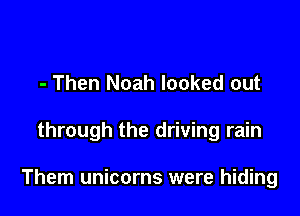 - Then Noah looked out

through the driving rain

Them unicorns were hiding