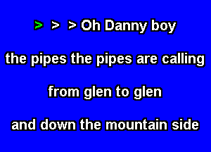 e e e Oh Danny boy
the pipes the pipes are calling
from glen to glen

and down the mountain side