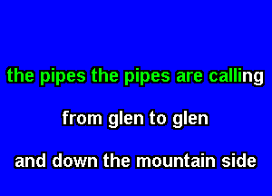 the pipes the pipes are calling
from glen to glen

and down the mountain side