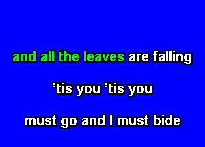 and all the leaves are falling

tis you Tis you

must go and I must bide