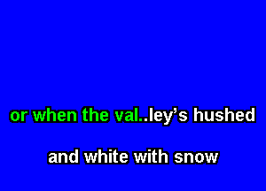 or when the val..ley s hushed

and white with snow