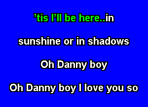 Wis Pll be here..in
sunshine or in shadows

Oh Danny boy

0h Danny boy I love you so