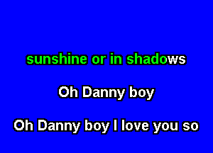 sunshine or in shadows

Oh Danny boy

0h Danny boy I love you so