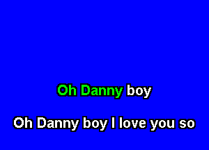 Oh Danny boy

0h Danny boy I love you so
