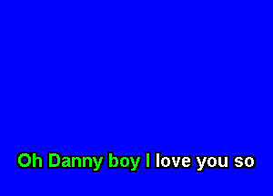 0h Danny boy I love you so