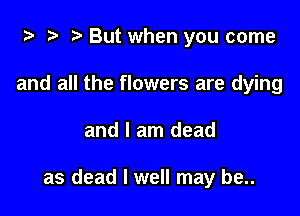 .5 '5' But when you come
and all the flowers are dying

and I am dead

as dead I well may be..