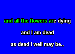 and all the flowers are dying

and I am dead

as dead I well may be..