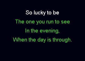So lucky to be

The one you run to see

In the evening,
When the day is through.