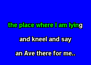 the place where I am lying

and kneel and say

an Ave there for me..