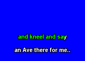 and kneel and say

an Ave there for me..