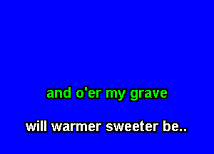 and o'er my grave

will warmer sweeter be..