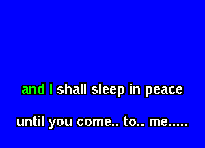 and I shall sleep in peace

until you come.. to.. me .....